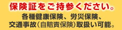 「保険証をご持参ください。」各種健康保険、労災保険、交通事故（自賠責保険）取扱い可能。